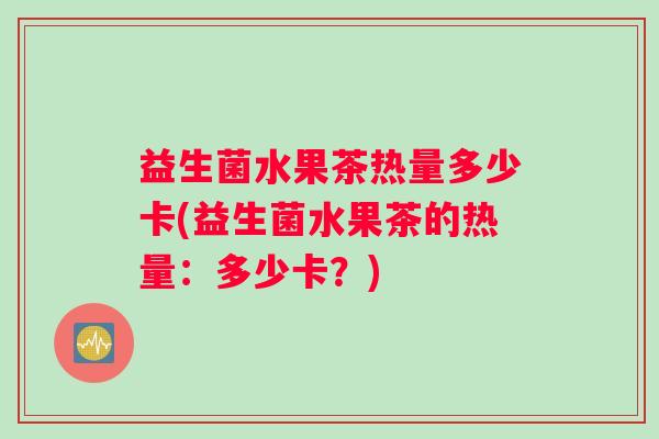 益生菌水果茶热量多少卡(益生菌水果茶的热量：多少卡？)
