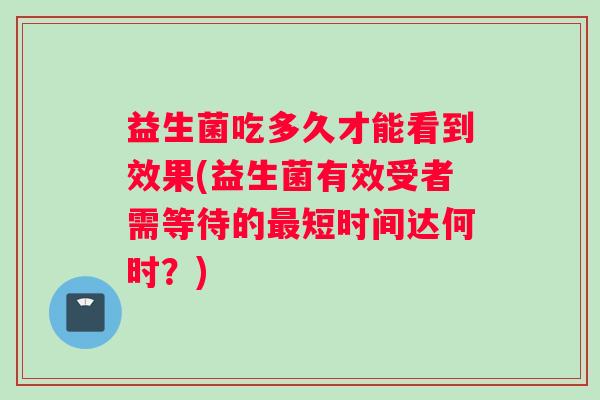 益生菌吃多久才能看到效果(益生菌有效受者需等待的短时间达何时?) 益生菌吃多久才能看到效果(益生菌有效受者需等待的短时间达何时?)