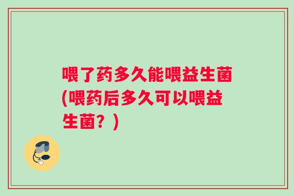 喂了药多久能喂益生菌(喂药后多久可以喂益生菌？)