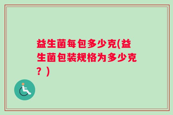 益生菌每包多少克(益生菌包装规格为多少克？)