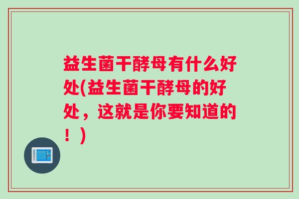 益生菌干酵母有什么好处(益生菌干酵母的好处，这就是你要知道的！)
