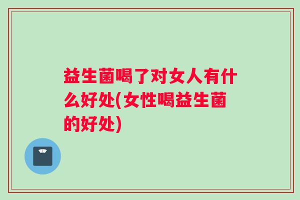 益生菌喝了对女人有什么好处(女性喝益生菌的好处)
