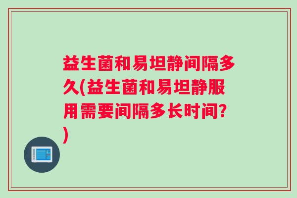 益生菌和易坦静间隔多久(益生菌和易坦静服用需要间隔多长时间？)