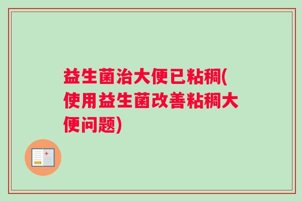 益生菌治大便已粘稠(使用益生菌改善粘稠大便问题)