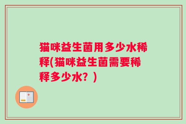 猫咪益生菌用多少水稀释(猫咪益生菌需要稀释多少水？)