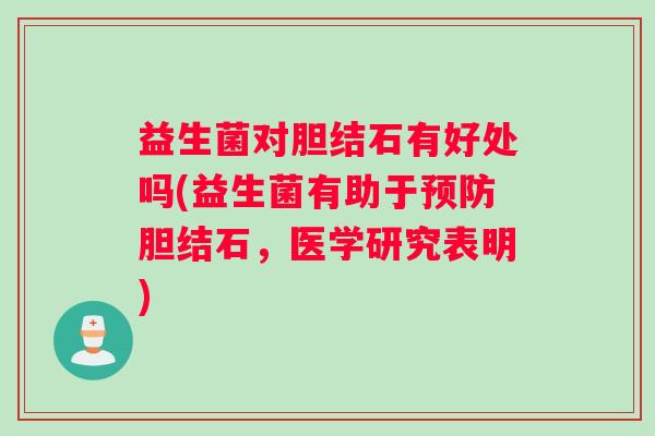 益生菌对胆结石有好处吗(益生菌有助于胆结石，医学研究表明)