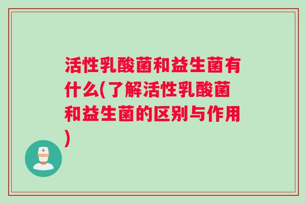 活性乳酸菌和益生菌有什么(了解活性乳酸菌和益生菌的区别与作用)