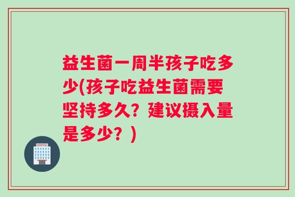 益生菌一周半孩子吃多少(孩子吃益生菌需要坚持多久？建议摄入量是多少？)