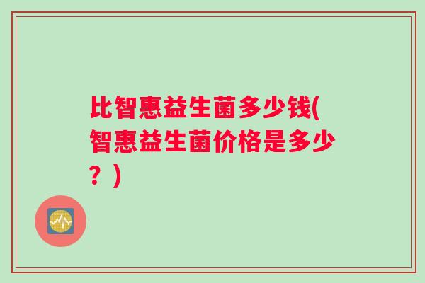 比智惠益生菌多少钱(智惠益生菌价格是多少？)