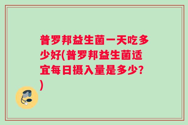 普罗邦益生菌一天吃多少好(普罗邦益生菌适宜每日摄入量是多少？)