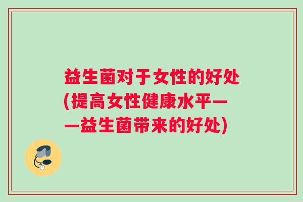 益生菌对于女性的好处(提高女性健康水平——益生菌带来的好处)