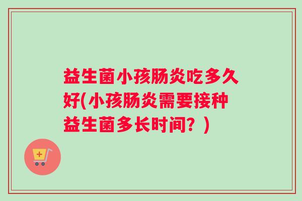 益生菌小孩肠炎吃多久好(小孩肠炎需要接种益生菌多长时间？)