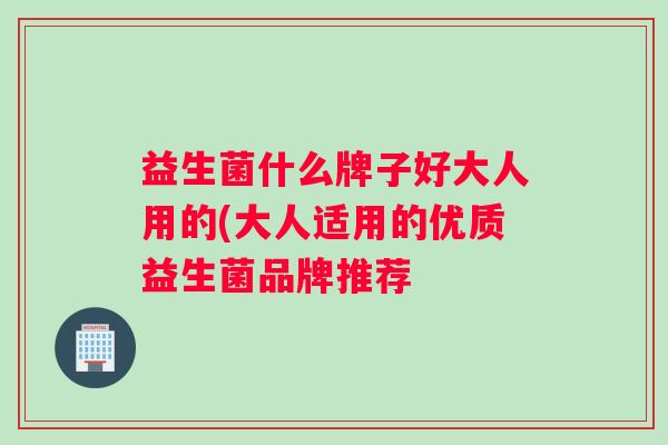 益生菌什么牌子好大人用的(大人适用的优质益生菌品牌推荐