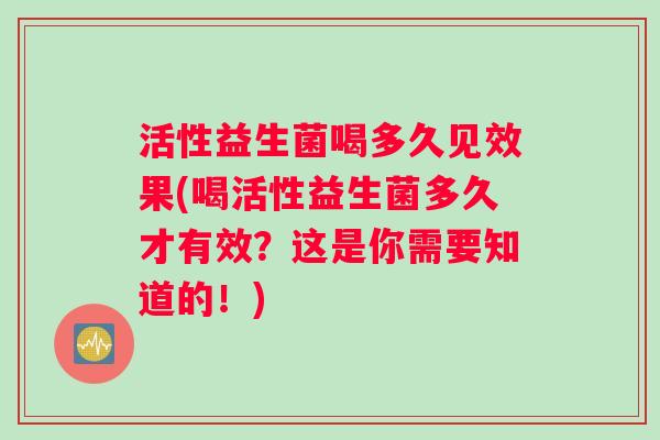 活性益生菌喝多久见效果(喝活性益生菌多久才有效？这是你需要知道的！)