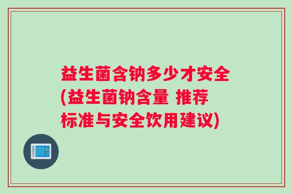 益生菌含钠多少才安全(益生菌钠含量 推荐标准与安全饮用建议)