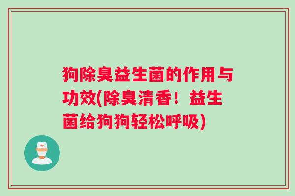 狗除臭益生菌的作用与功效(除臭清香！益生菌给狗狗轻松)