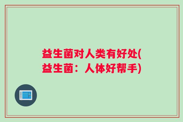 益生菌对人类有好处(益生菌：人体好帮手)