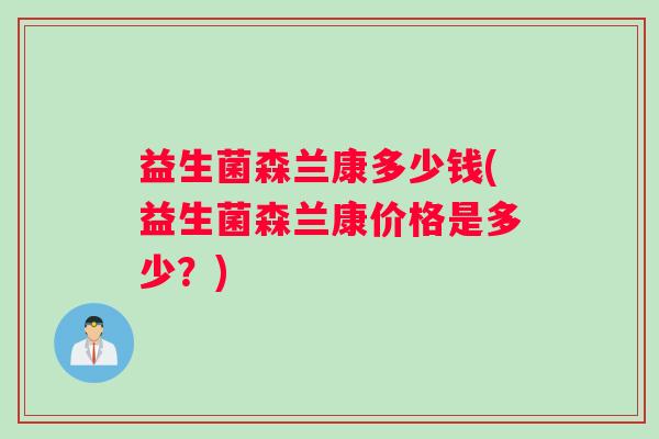 益生菌森兰康多少钱(益生菌森兰康价格是多少？)