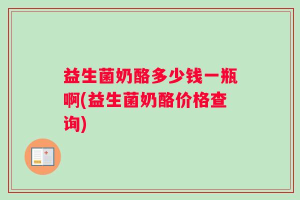 益生菌奶酪多少钱一瓶啊(益生菌奶酪价格查询)
