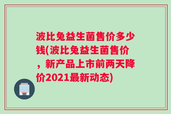 波比兔益生菌售价多少钱(波比兔益生菌售价，新产品上市前两天降价2021新动态)