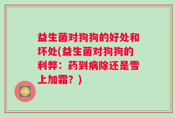 益生菌对狗狗的好处和坏处(益生菌对狗狗的利弊：药到病除还是雪上加霜？)