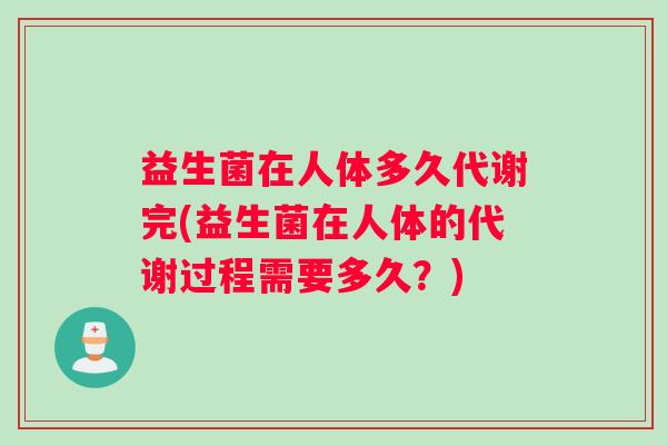 益生菌在人体多久代谢完(益生菌在人体的代谢过程需要多久？)