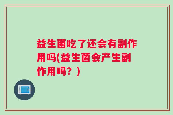益生菌吃了还会有副作用吗(益生菌会产生副作用吗？)
