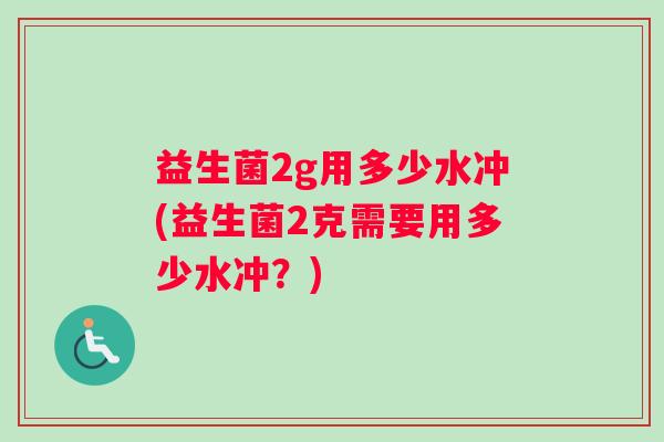 益生菌2g用多少水冲(益生菌2克需要用多少水冲？)