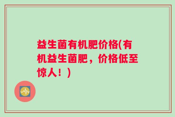 益生菌有机肥价格(有机益生菌肥，价格低至惊人！)
