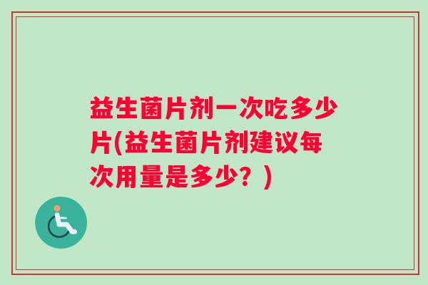 益生菌片剂一次吃多少片(益生菌片剂建议每次用量是多少？)