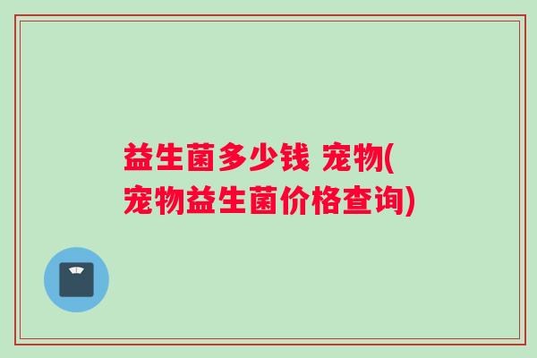 益生菌多少钱 宠物(宠物益生菌价格查询)