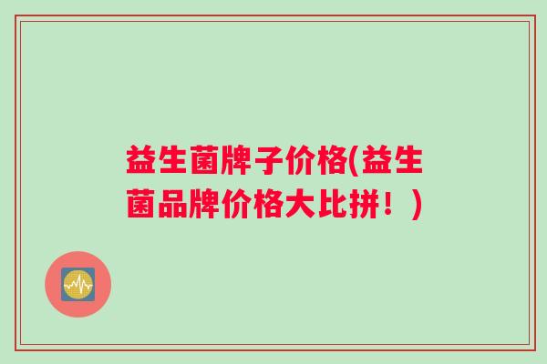 益生菌牌子价格(益生菌品牌价格大比拼！)