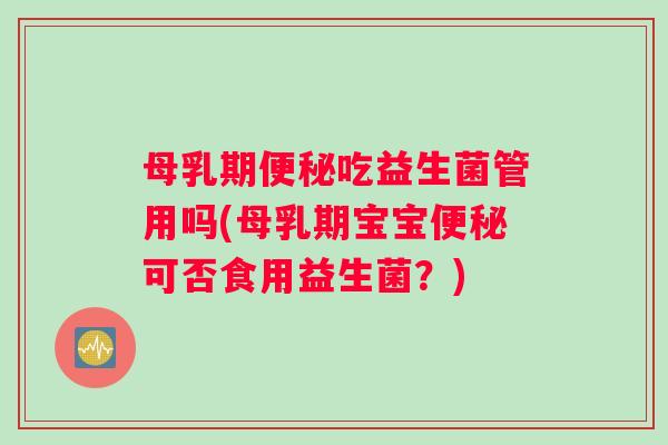 母乳期便秘吃益生菌管用吗(母乳期宝宝便秘可否食用益生菌？)