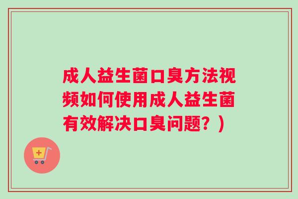 成人益生菌口臭方法视频如何使用成人益生菌有效解决口臭问题？)