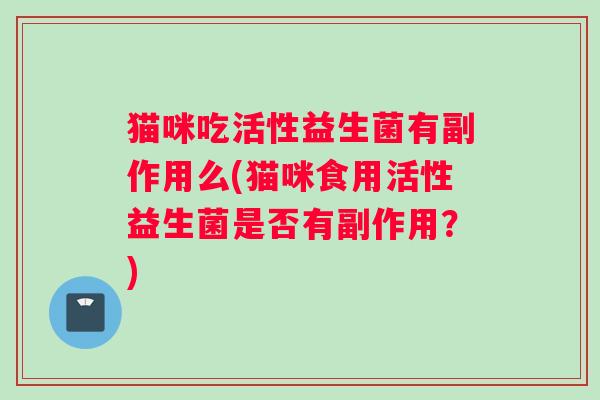 猫咪吃活性益生菌有副作用么(猫咪食用活性益生菌是否有副作用？)