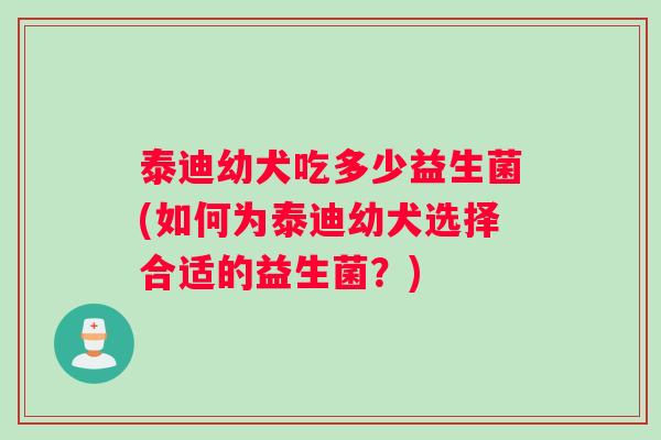 泰迪幼犬吃多少益生菌(如何为泰迪幼犬选择合适的益生菌？)