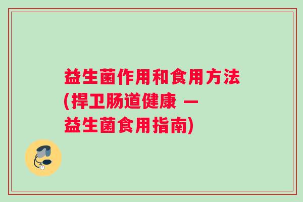 益生菌作用和食用方法(捍卫肠道健康 — 益生菌食用指南)