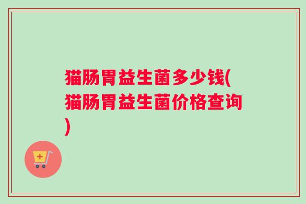 猫肠胃益生菌多少钱(猫肠胃益生菌价格查询)
