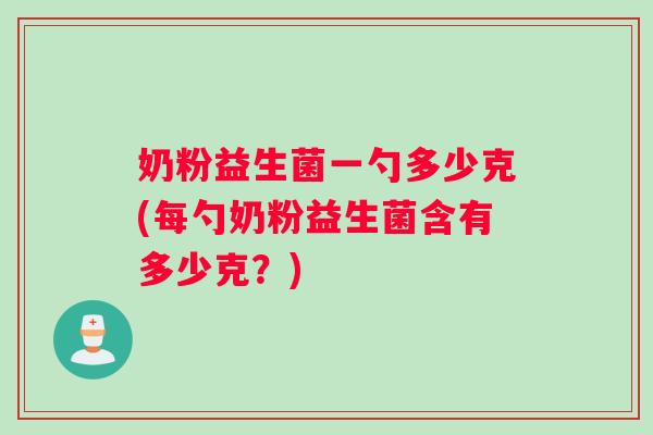 奶粉益生菌一勺多少克(每勺奶粉益生菌含有多少克？)