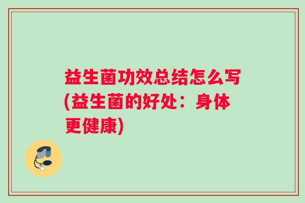 益生菌功效总结怎么写(益生菌的好处：身体更健康)