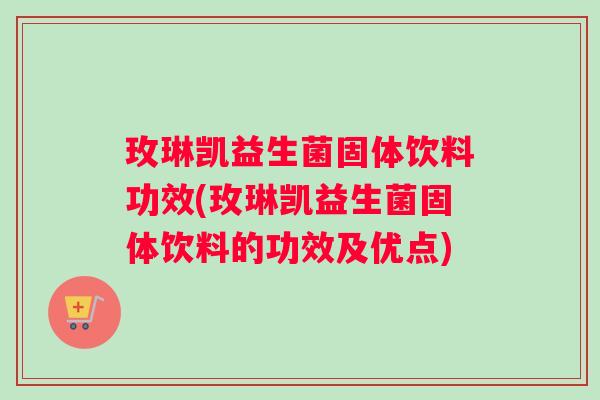 玫琳凯益生菌固体饮料功效(玫琳凯益生菌固体饮料的功效及优点)