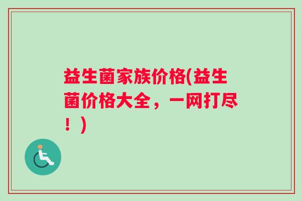 益生菌家族价格(益生菌价格大全，一网打尽！)