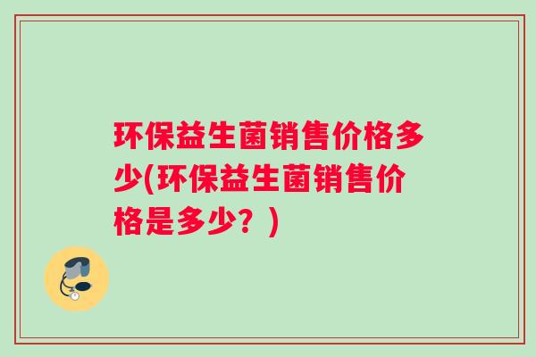 环保益生菌销售价格多少(环保益生菌销售价格是多少？)