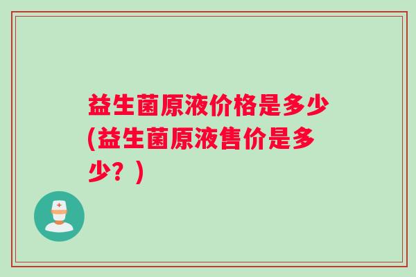 益生菌原液价格是多少(益生菌原液售价是多少？)