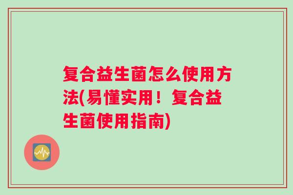 复合益生菌怎么使用方法(易懂实用！复合益生菌使用指南)
