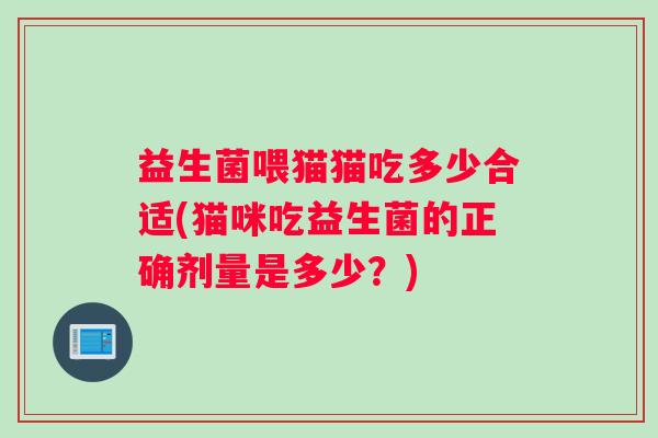 益生菌喂猫猫吃多少合适(猫咪吃益生菌的正确剂量是多少？)