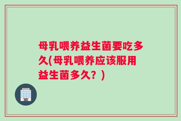 母乳喂养益生菌要吃多久(母乳喂养应该服用益生菌多久？)
