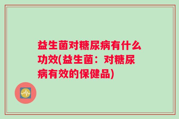 益生菌对有什么功效(益生菌：对有效的保健品)