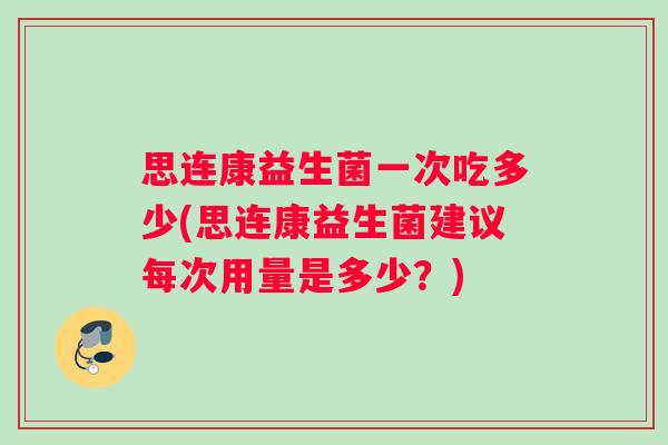 思连康益生菌一次吃多少(思连康益生菌建议每次用量是多少？)