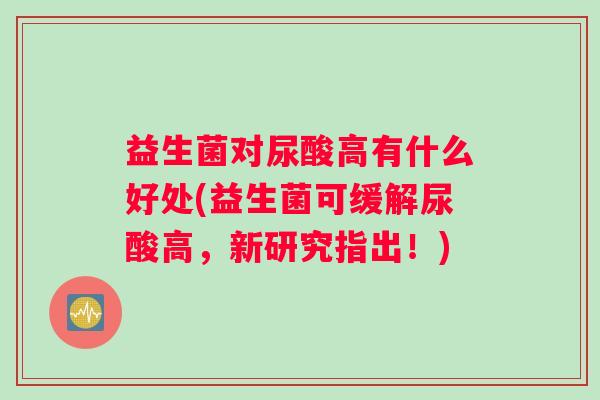 益生菌对尿酸高有什么好处(益生菌可缓解尿酸高,新研究指出!) 益生菌对尿酸高有什么好处(益生菌可缓解尿酸高,新研究指出!)